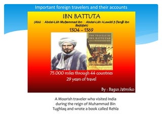 Important foreign travelers and their accounts
A Moorish traveler who visited India
during the reign of Muhammad Bin
Tughlaq and wrote a book called Rehla
 