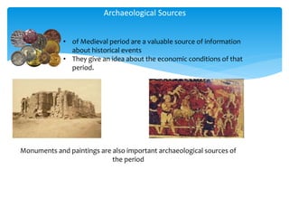 Archaeological Sources
• of Medieval period are a valuable source of information
about historical events
• They give an idea about the economic conditions of that
period.
Monuments and paintings are also important archaeological sources of
the period
 