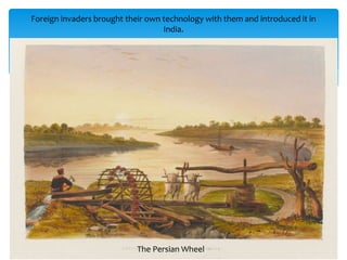 Foreign invaders brought their own technology with them and introduced it in
India.
The Persian Wheel
 