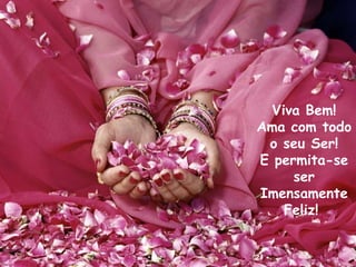 Viva Bem!
Ama com todo
 o seu Ser!
E permita-se
     ser
Imensamente
    Feliz!
 