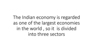 The Indian economy is regarded
as one of the largest economies
in the world , so it is divided
into three sectors
 