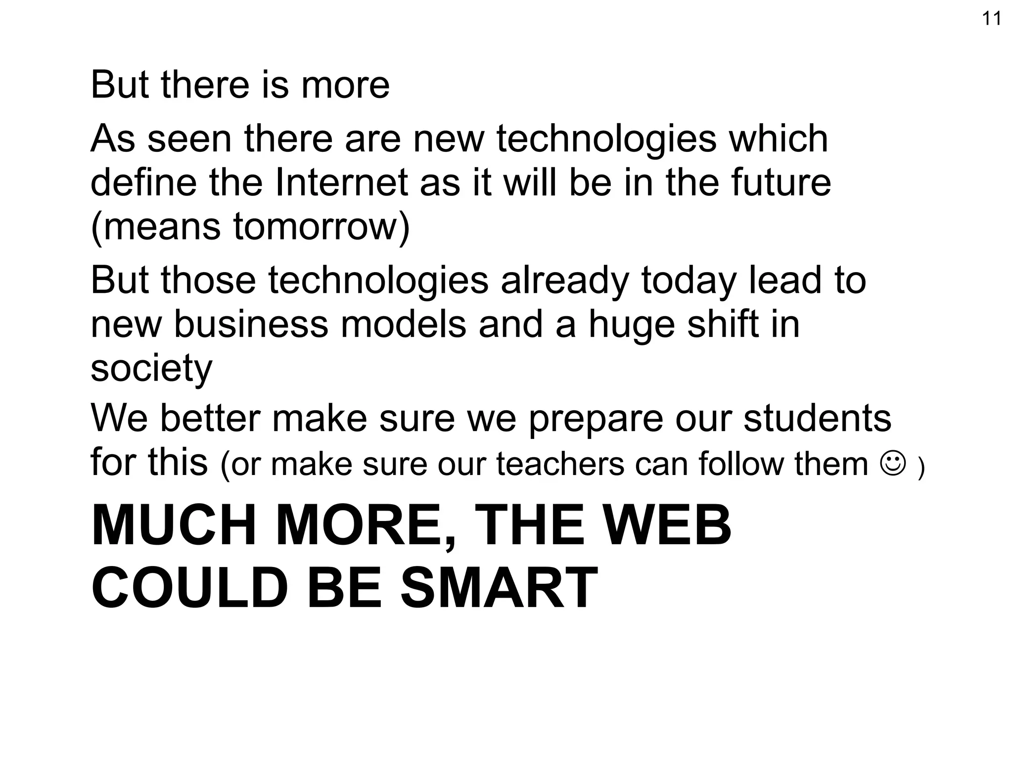 MUCH MORE, THE WEB COULD BE SMART But there is more As seen there are new technologies which define the Internet as it will be in the future (means tomorrow) But those technologies already today lead to new business models and a huge shift in society We better make sure we prepare our students for this  (or make sure our teachers can follow them     ) 