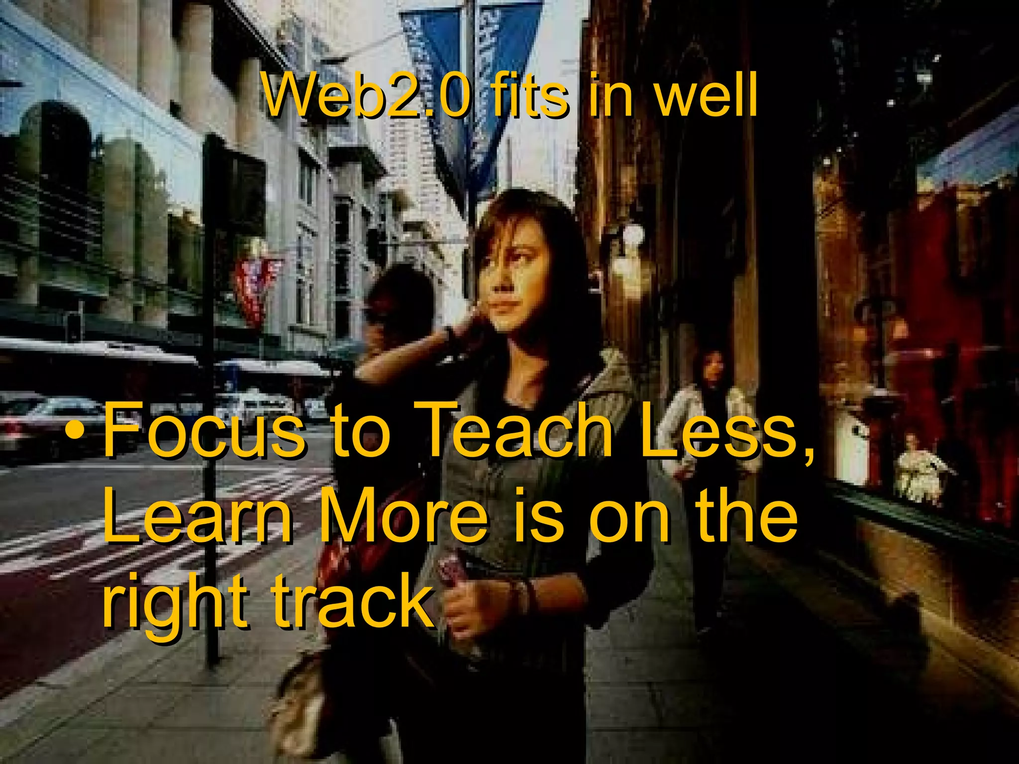 Web2.0 fits in well Focus to Teach Less, Learn More is on the right track 