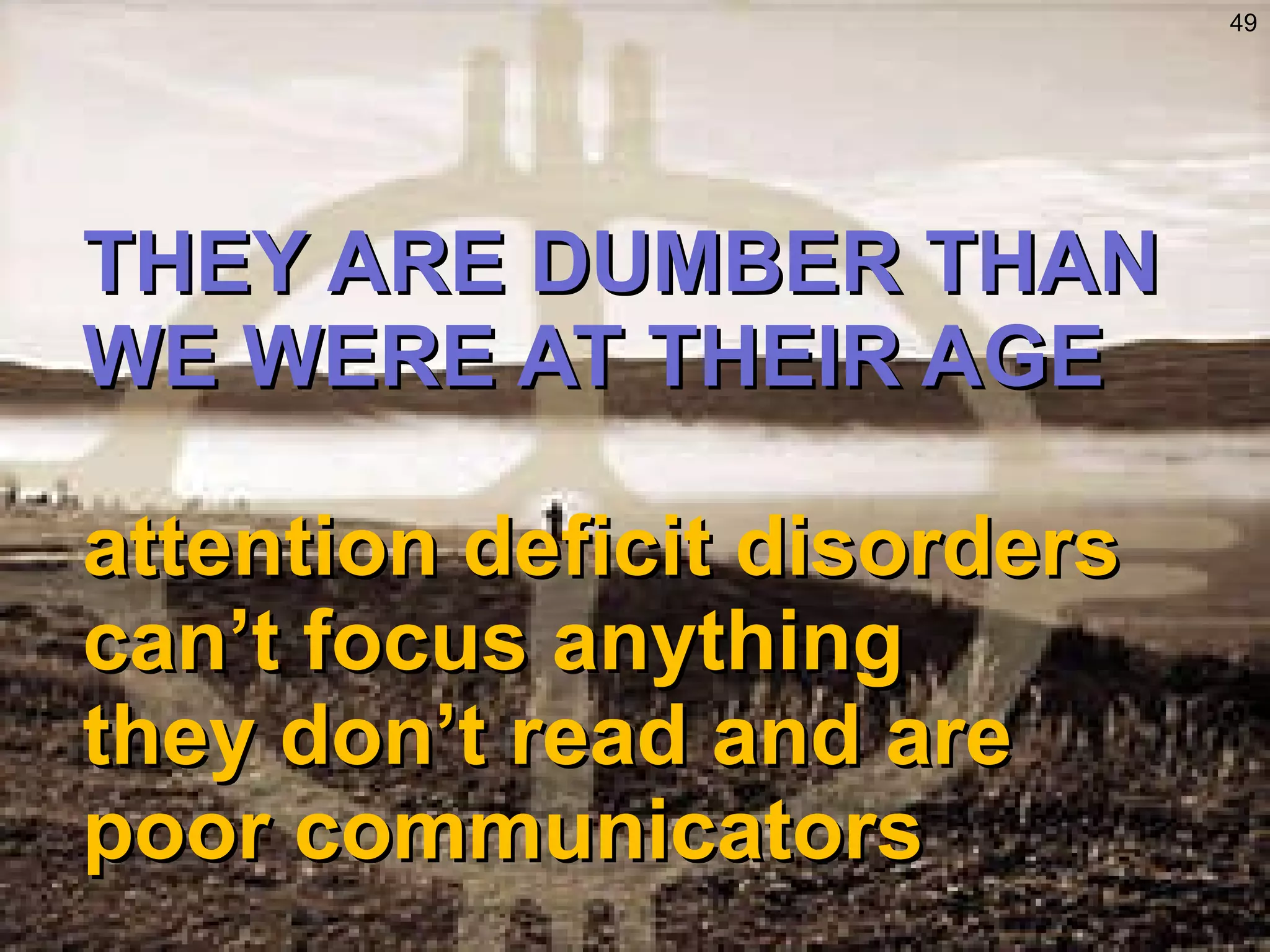 THEY ARE DUMBER THAN WE WERE AT THEIR AGE attention deficit disorders can’t focus anything they don’t read and are poor communicators 