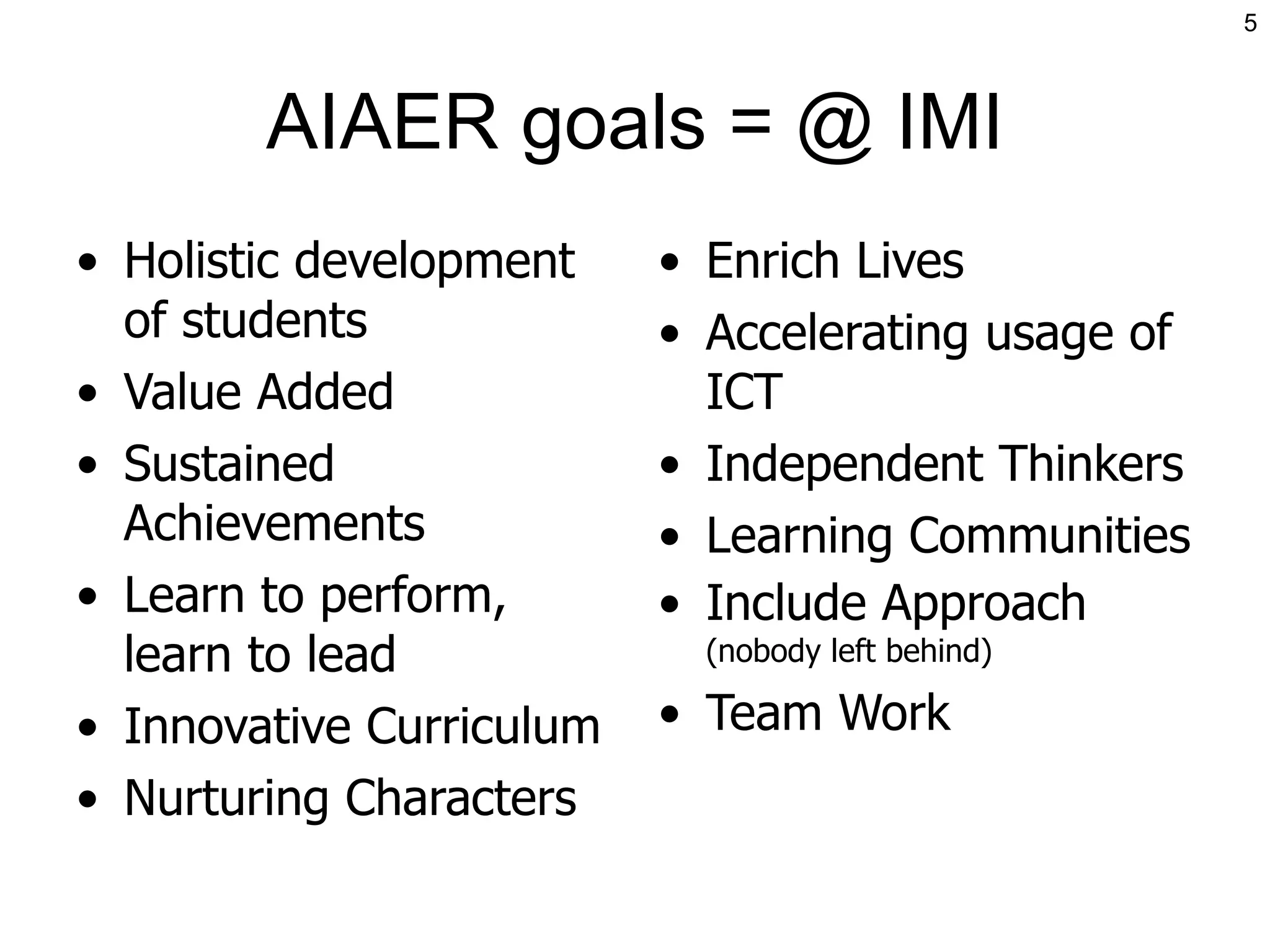 AIAER  goals = @ IMI Holistic development of students Value Added Sustained Achievements Learn to perform, learn to lead Innovative Curriculum Nurturing Characters Enrich Lives Accelerating usage of ICT Independent Thinkers Learning Communities Include Approach  (nobody left behind) Team Work 