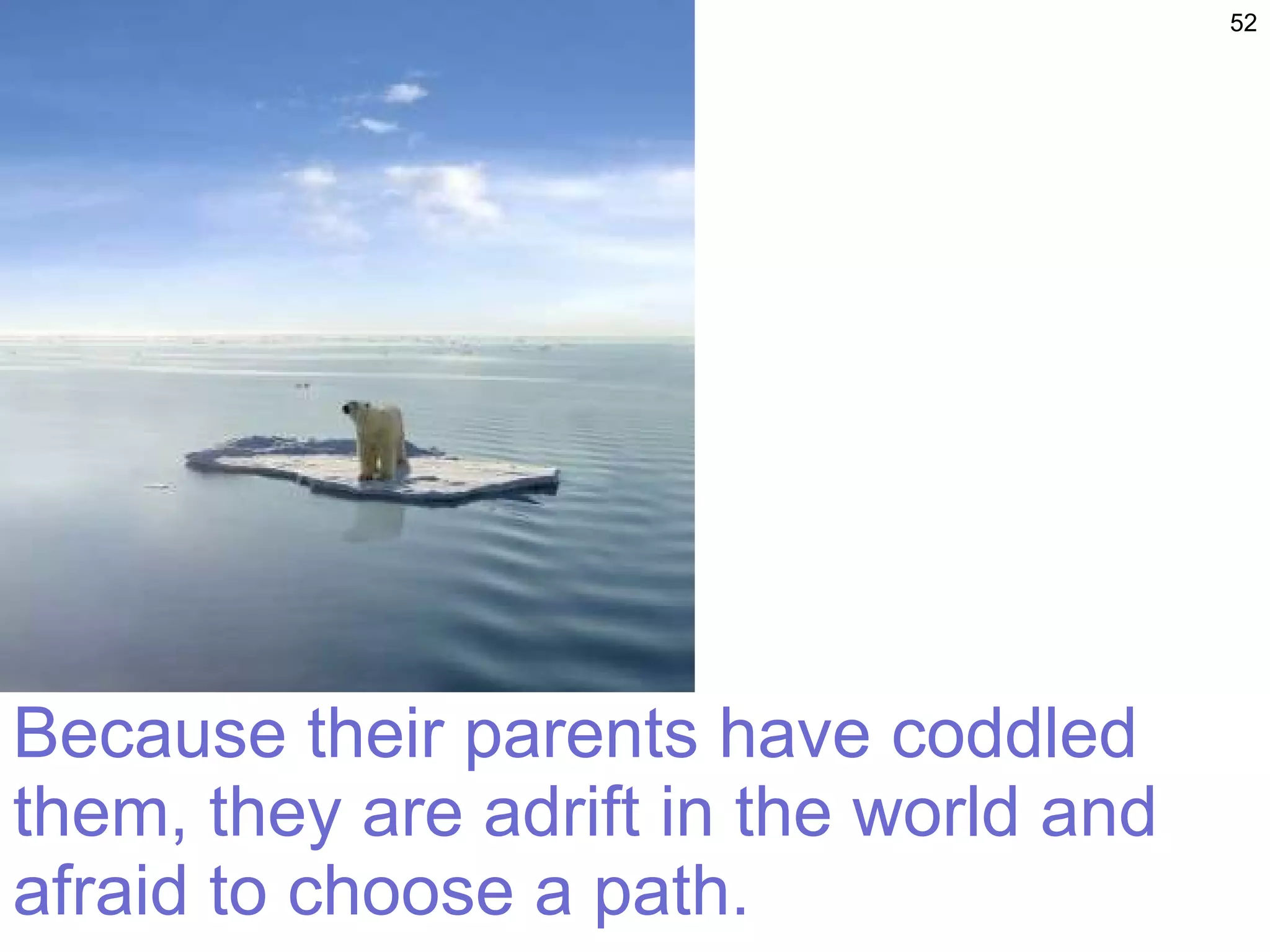 Because their parents have coddled them, they are adrift in the world and afraid to choose a path.  
