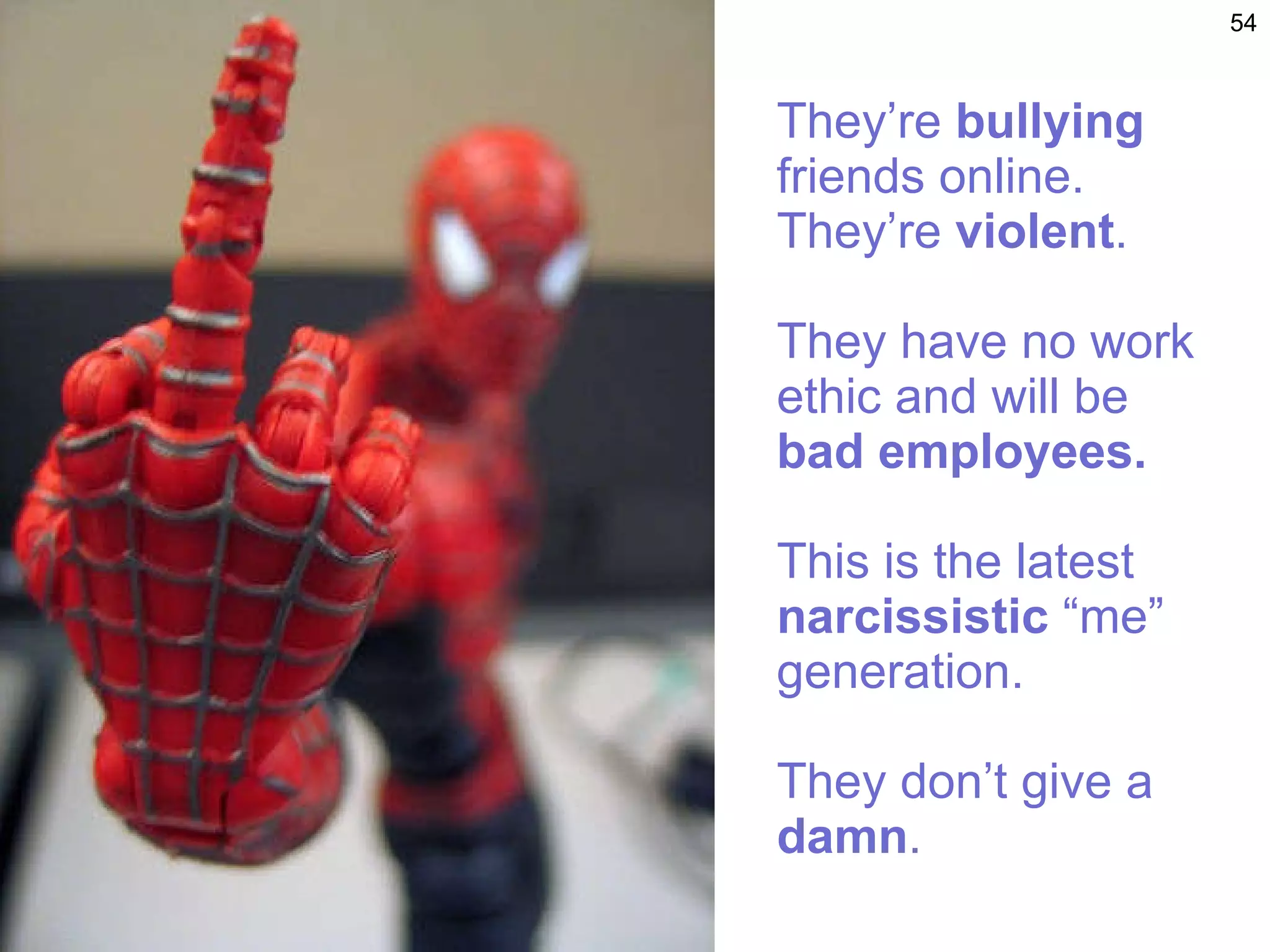 They’re  bullying  friends online. They’re  violent .  They have no work ethic and will be  bad employees.   This is the latest  narcissistic  “me” generation. They don’t give a  damn . 