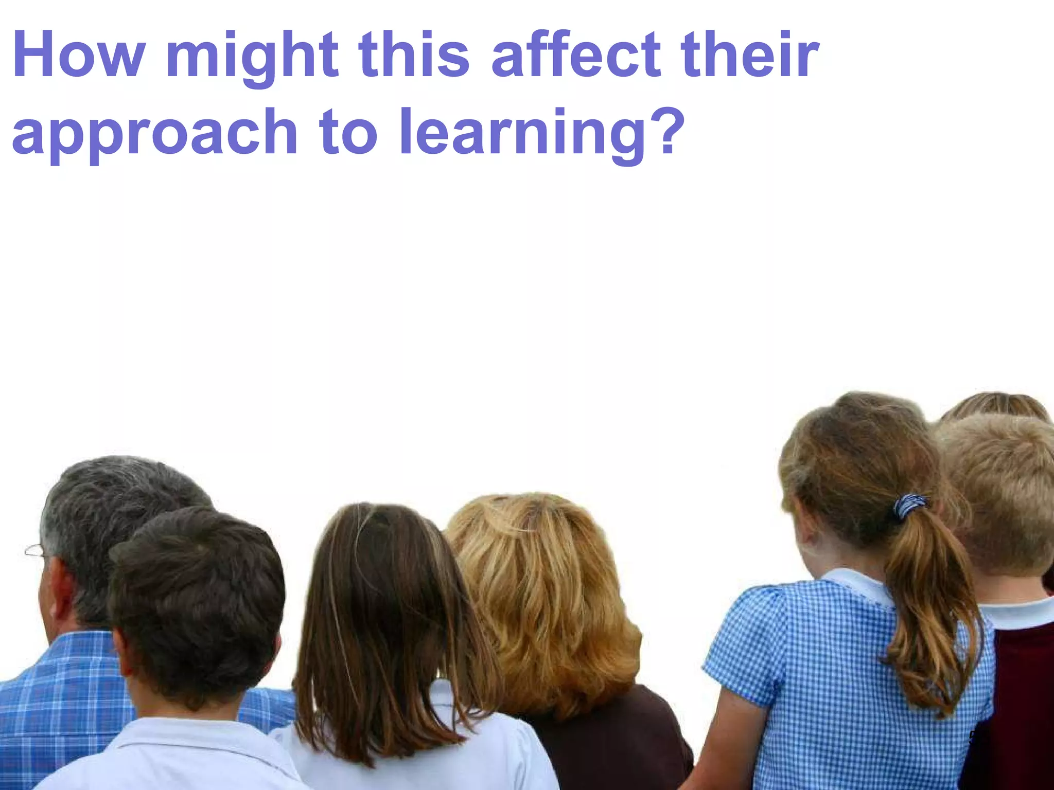 How might this affect their approach to learning? 
