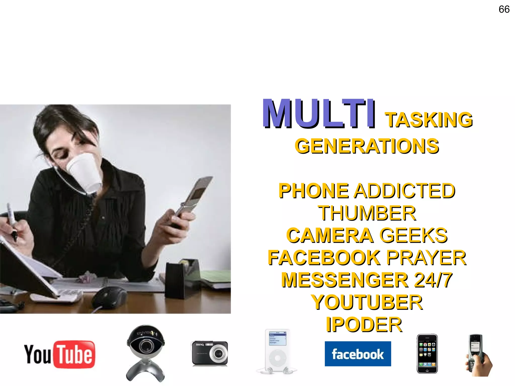 MULTI   TASKING GENERATIONS PHONE  ADDICTED THUMBER CAMERA  GEEKS FACEBOOK  PRAYER MESSENGER  24/7 YOUTUBE R IPOD ER  