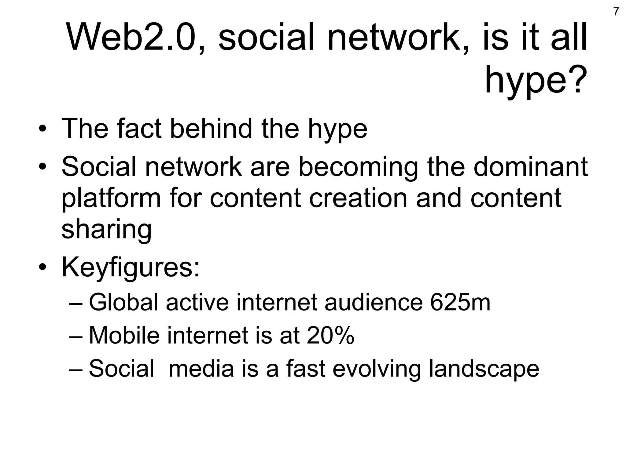Web2.0, social network, is it all hype? The fact behind the hype Social network are becoming the dominant platform for content creation and content sharing Keyfigures: Global active internet audience 625m Mobile internet is at 20% Social  media is a fast evolving landscape 