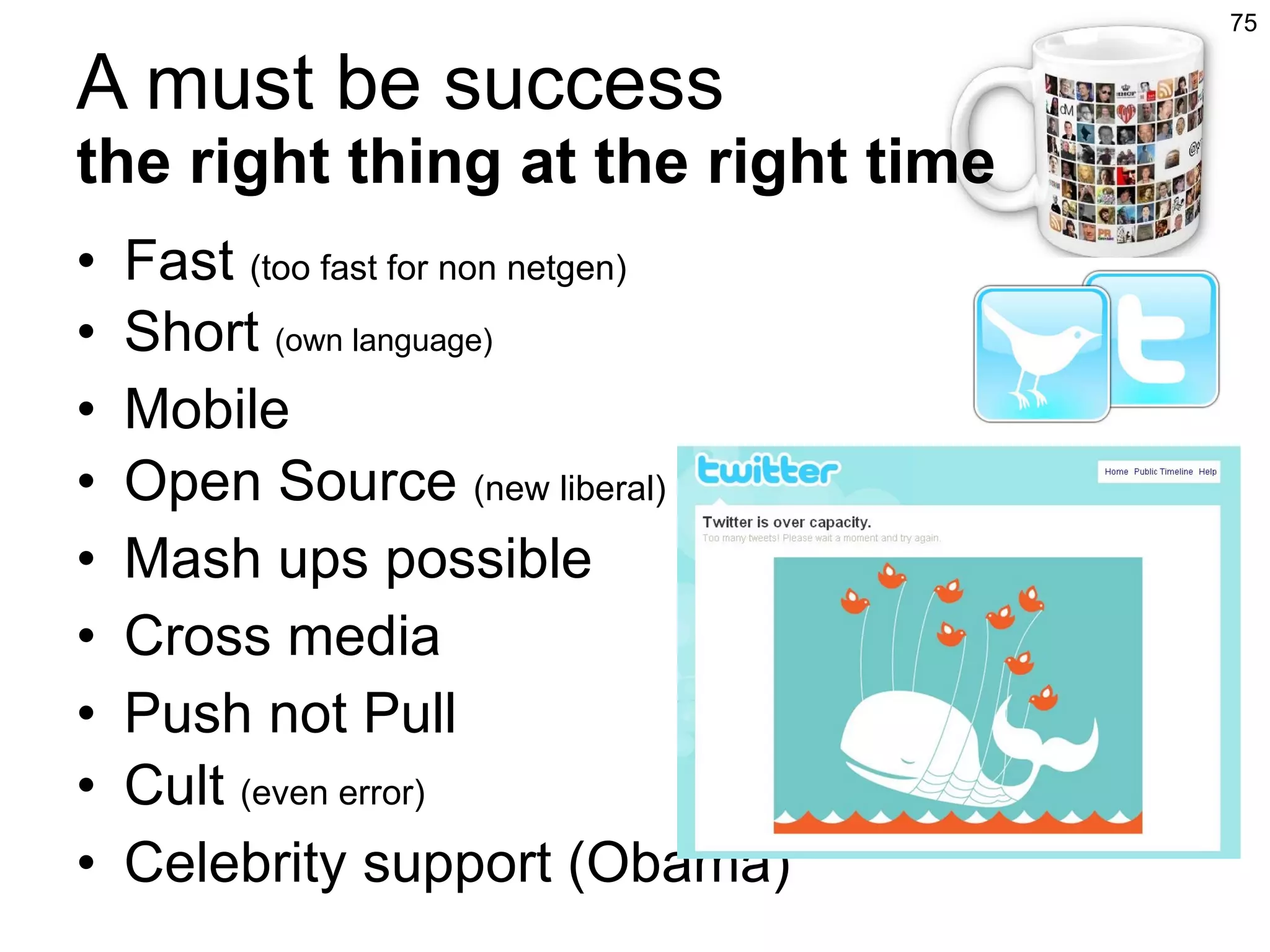 A must be success the right thing at the right time Fast  (too fast for non netgen) Short  (own language) Mobile Open Source  (new liberal) Mash ups possible Cross media Push not Pull Cult  (even error) Celebrity support (Obama) 