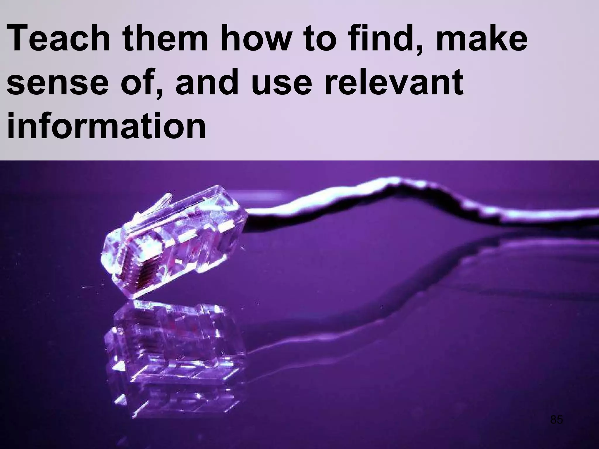 Teach them how to find, make sense of, and use relevant information 