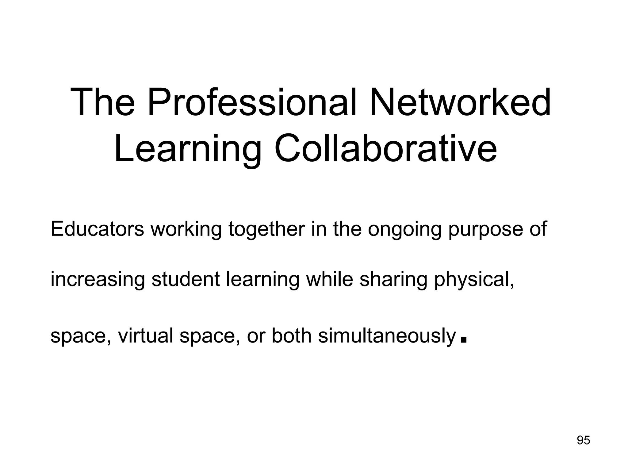 The Professional Networked Learning Collaborative  Educators working together in the ongoing purpose of  increasing student learning while sharing physical, space, virtual space, or both simultaneously . 