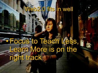 Web2.0 fits in well Focus to Teach Less, Learn More is on the right track 