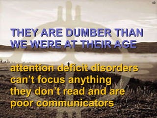 THEY ARE DUMBER THAN WE WERE AT THEIR AGE attention deficit disorders can’t focus anything they don’t read and are poor communicators 