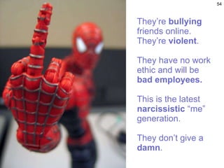 They’re  bullying  friends online. They’re  violent .  They have no work ethic and will be  bad employees.   This is the latest  narcissistic  “me” generation. They don’t give a  damn . 