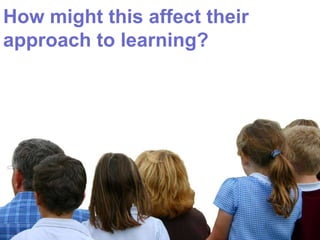 How might this affect their approach to learning? 