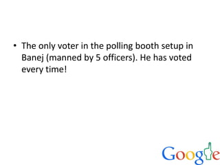 • The only voter in the polling booth setup in
Banej (manned by 5 officers). He has voted
every time!
 