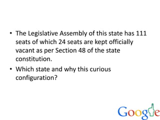• The Legislative Assembly of this state has 111
seats of which 24 seats are kept officially
vacant as per Section 48 of the state
constitution.
• Which state and why this curious
configuration?
 