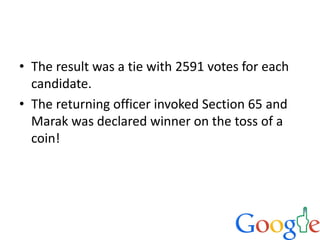 • The result was a tie with 2591 votes for each
candidate.
• The returning officer invoked Section 65 and
Marak was declared winner on the toss of a
coin!
 