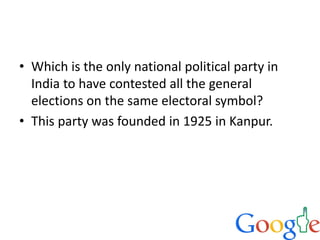 • Which is the only national political party in
India to have contested all the general
elections on the same electoral symbol?
• This party was founded in 1925 in Kanpur.
 