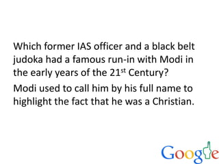 Which former IAS officer and a black belt
judoka had a famous run-in with Modi in
the early years of the 21st Century?
Modi used to call him by his full name to
highlight the fact that he was a Christian.
 