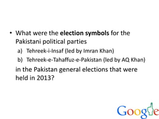• What were the election symbols for the
Pakistani political parties
a) Tehreek-i-Insaf (led by Imran Khan)
b) Tehreek-e-Tahaffuz-e-Pakistan (led by AQ Khan)
in the Pakistan general elections that were
held in 2013?
 