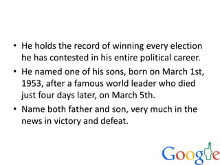 • He holds the record of winning every election
he has contested in his entire political career.
• He named one of his sons, born on March 1st,
1953, after a famous world leader who died
just four days later, on March 5th.
• Name both father and son, very much in the
news in victory and defeat.
 