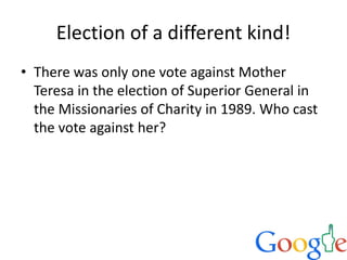 Election of a different kind!
• There was only one vote against Mother
Teresa in the election of Superior General in
the Missionaries of Charity in 1989. Who cast
the vote against her?
 
