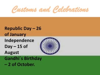 Customs and Celebrations
Republic Day – 26
of January
Independence
Day – 15 of
August
Gandhi´s Birthday
– 2 of October.