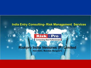 India Entry Consulting- Risk Management Services




    Riskpro India Ventures (P) Limited
             New Delhi, Mumbai, Bangalore




                           1
 