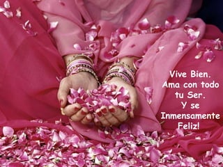 Vive Bien. Ama con todo tu Ser. Y se Inmensamente Feliz!  