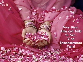 Vive Bien.
Ama con todo
tu Ser.
Y se
Inmensamente
Feliz!
 