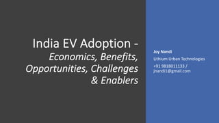 India EV Adoption -
Economics, Benefits,
Opportunities, Challenges
& Enablers
Joy Nandi
Lithium Urban Technologies
+91 9818011133 /
jnandi1@gmail.com
 