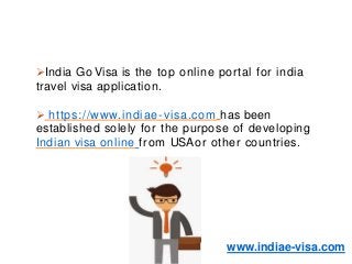 India Go Visa is the top online portal for india
travel visa application.
 https://www.indiae-visa.com has been
established solely for the purpose of developing
Indian visa online from USAor other countries.
www.indiae-visa.com
 