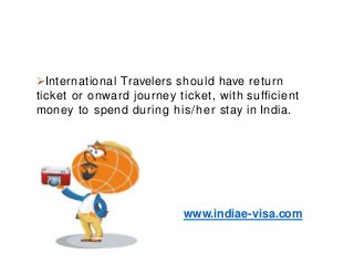 International Travelers should have return
ticket or onward journey ticket, with sufficient
money to spend during his/her stay in India.
www.indiae-visa.com
 