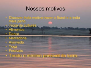 Nossos motivos
• Discover India motiva trazer o Brasil e a india
  mais perto
• Troca de culturas
• Alimentos
• Dança
• Mercadoria
• Ayurveda
• Yoga
• Festivais
• Tendo o mínimo possível de lucro.
 