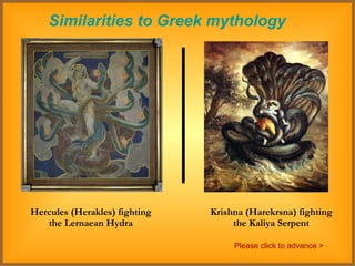 Similarities to Greek mythology Hercules (Herakles) fighting the Lernaean Hydra Krishna (Harekrsna) fighting the Kaliya Serpent Please click to advance > 