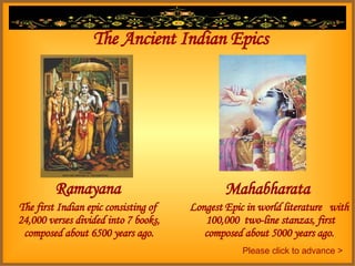 The Ancient Indian Epics Ramayana Mahabharata Longest Epic in world literature  with  100,000  two-line stanzas, first composed about 5000 years ago. The first Indian epic consisting of  24,000 verses divided into 7 books, composed about 6500 years ago. Please click to advance > 