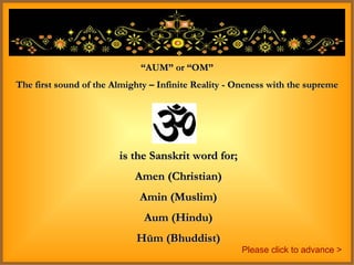 is the Sanskrit word for; Amen (Christian) Amin (Muslim) Aum (Hindu) Hūm (Bhuddist) “ AUM” or “OM” The first sound of the Almighty – Infinite Reality - Oneness with the supreme Please click to advance > 