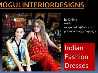 Indian
Fashion
Dresses
By Online
mail:-
mogulgallry@aol.com
phone no:-239-603-7777
 