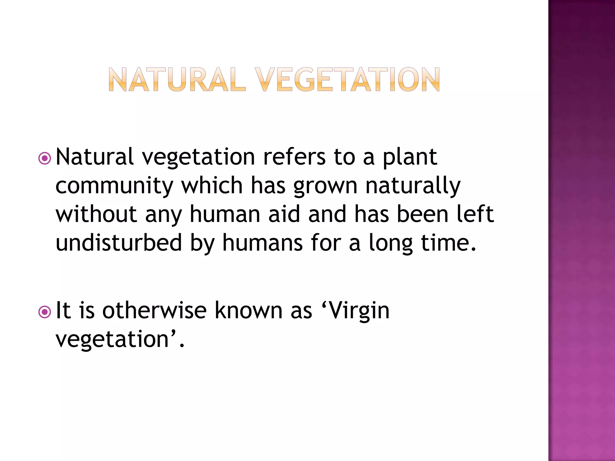  Natural vegetation refers to a plant
  community which has grown naturally
  without any human aid and has been left
  undisturbed by humans for a long time.

 Itis otherwise known as ‘Virgin
  vegetation’.
 