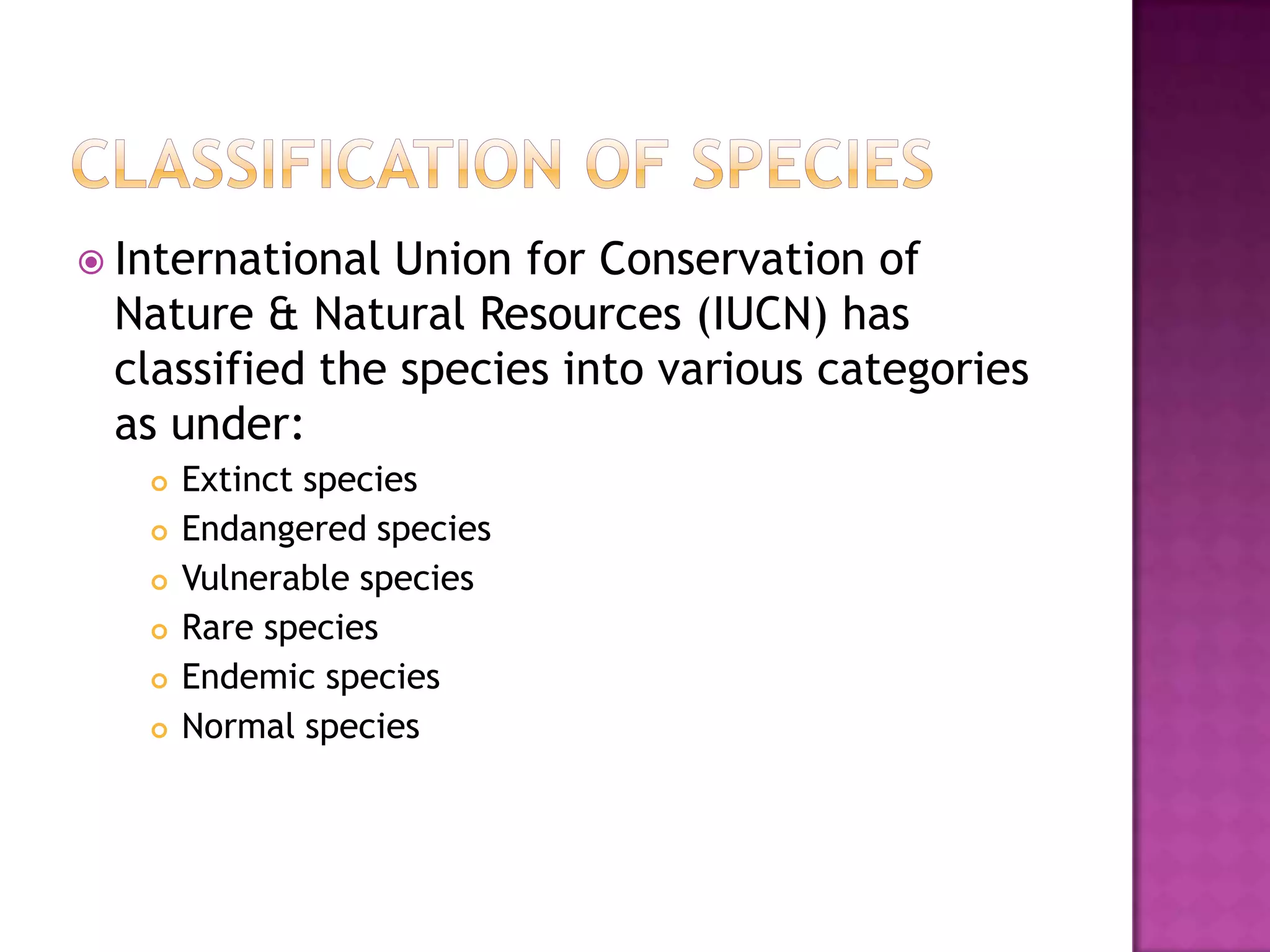  International Union for Conservation of
 Nature & Natural Resources (IUCN) has
 classified the species into various categories
 as under:
      Extinct species
      Endangered species
      Vulnerable species
      Rare species
      Endemic species
      Normal species
 