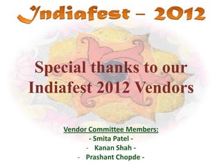Special thanks to our
Indiafest 2012 Vendors

    Vendor Committee Members:
           - Smita Patel -
          - Kanan Shah -
       - Prashant Chopde -
 