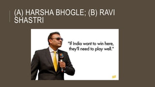 (A) HARSHA BHOGLE; (B) RAVI
SHASTRI
 