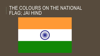 THE COLOURS ON THE NATIONAL
FLAG; JAI HIND
 