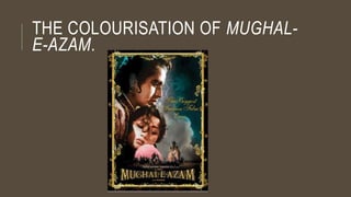 THE COLOURISATION OF MUGHAL-
E-AZAM.
 