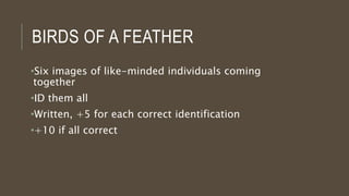 BIRDS OF A FEATHER
•Six images of like-minded individuals coming
together
•ID them all
•Written, +5 for each correct identification
•+10 if all correct
 