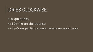DRIES CLOCKWISE
•16 questions
•+10/-10 on the pounce
•+5/-5 on partial pounce, wherever applicable
 