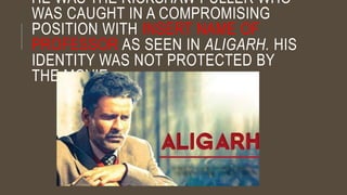 HE WAS THE RICKSHAW PULLER WHO
WAS CAUGHT IN A COMPROMISING
POSITION WITH INSERT NAME OF
PROFESSOR AS SEEN IN ALIGARH. HIS
IDENTITY WAS NOT PROTECTED BY
THE MOVIE.
 